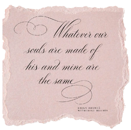 Whatever our souls are made of, his and mine are the same — Emily Brontë, Wuthering Heights